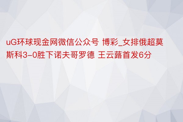 uG环球现金网微信公众号 博彩_女排俄超莫斯科3-0胜下诺夫哥罗德 王云蕗首发6分