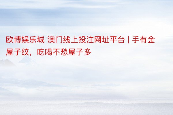 欧博娱乐城 澳门线上投注网址平台 | 手有金屋子纹，吃喝不愁屋子多
