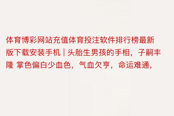 体育博彩网站充值体育投注软件排行榜最新版下载安装手机 | 头胎生男孩的手相,子嗣丰隆 掌色偏白少血色,气血欠亨,命运难通,