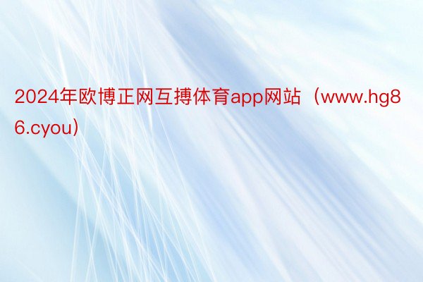 2024年欧博正网互搏体育app网站（www.hg86.cyou）