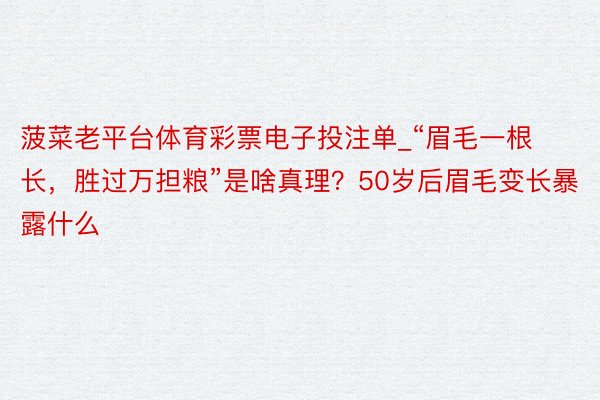 菠菜老平台体育彩票电子投注单_“眉毛一根长，胜过万担粮”是啥真理？50岁后眉毛变长暴露什么
