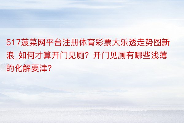 517菠菜网平台注册体育彩票大乐透走势图新浪_如何才算开门见厕？开门见厕有哪些浅薄的化解要津？