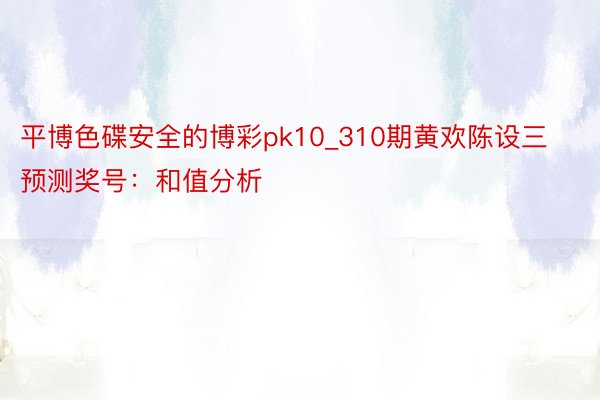 平博色碟安全的博彩pk10_310期黄欢陈设三预测奖号：和值分析