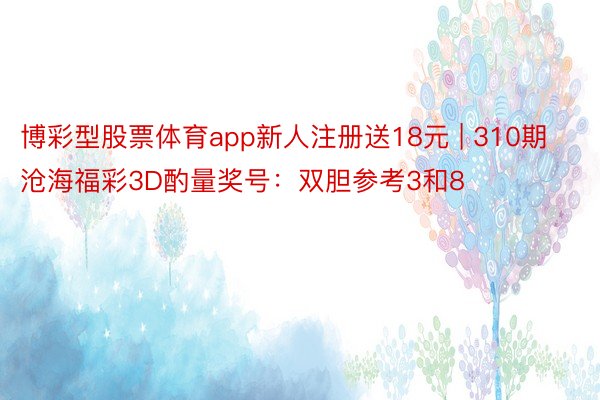 博彩型股票体育app新人注册送18元 | 310期沧海福彩3D酌量奖号：双胆参考3和8