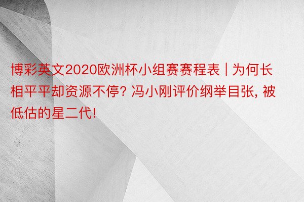 博彩英文2020欧洲杯小组赛赛程表 | 为何长相平平却资源不停? 冯小刚评价纲举目张, 被低估的星二代!