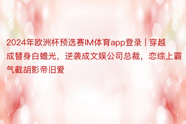 2024年欧洲杯预选赛IM体育app登录 | 穿越成替身白蟾光，逆袭成文娱公司总裁，恋综上霸气截胡影帝旧爱