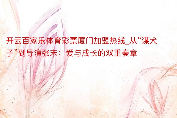 开云百家乐体育彩票厦门加盟热线_从“谋犬子”到导演张末：爱与成长的双重奏章