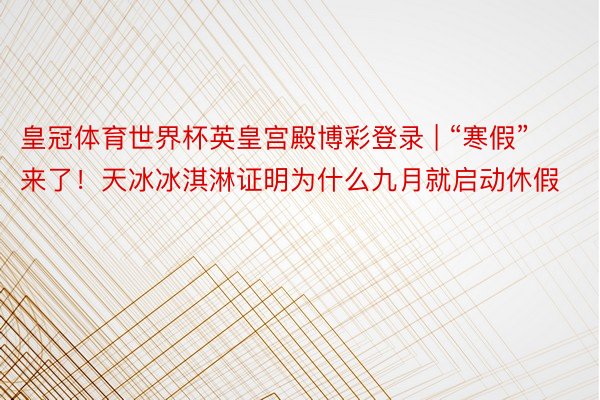 皇冠体育世界杯英皇宫殿博彩登录 | “寒假”来了！天冰冰淇淋证明为什么九月就启动休假