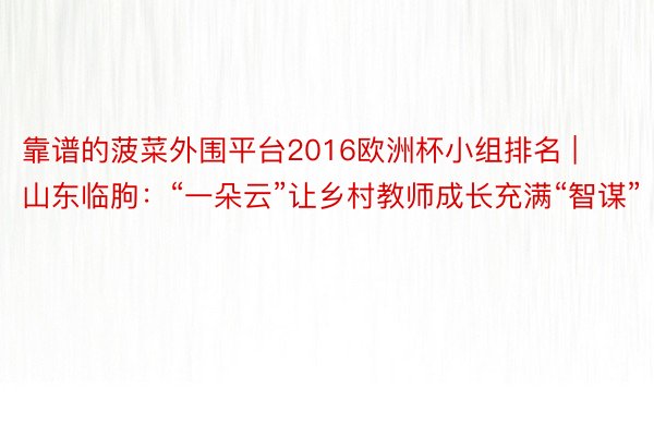 靠谱的菠菜外围平台2016欧洲杯小组排名 | 山东临朐：“一朵云”让乡村教师成长充满“智谋”