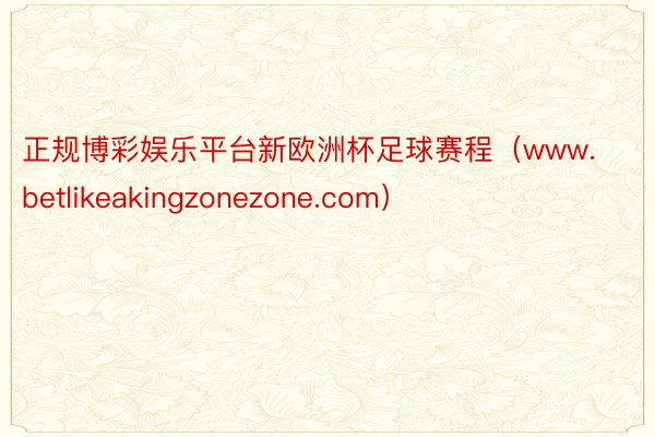 正规博彩娱乐平台新欧洲杯足球赛程（www.betlikeakingzonezone.com）