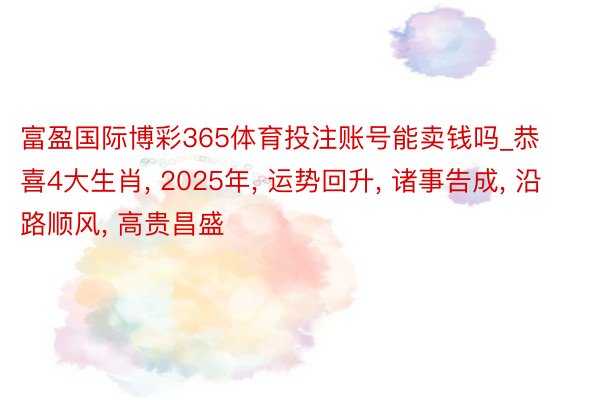 富盈国际博彩365体育投注账号能卖钱吗_恭喜4大生肖, 2025年, 运势回升, 诸事告成, 沿路顺风, 高贵昌盛