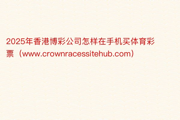2025年香港博彩公司怎样在手机买体育彩票（www.crownracessitehub.com）