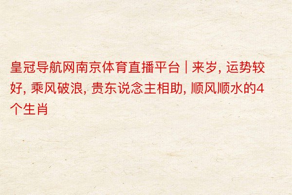皇冠导航网南京体育直播平台 | 来岁, 运势较好, 乘风破浪, 贵东说念主相助, 顺风顺水的4个生肖