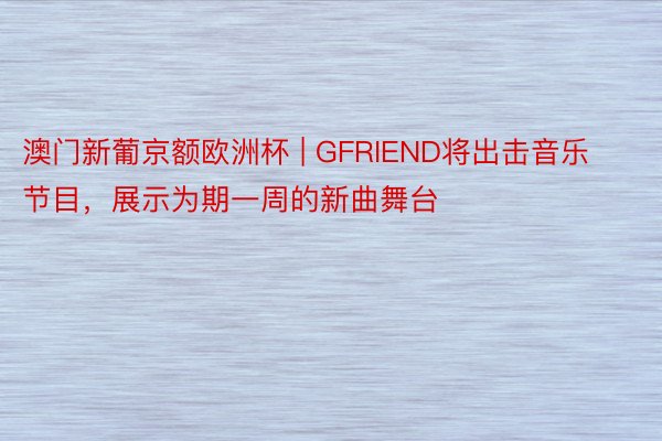 澳门新葡京额欧洲杯 | GFRIEND将出击音乐节目，展示为期一周的新曲舞台