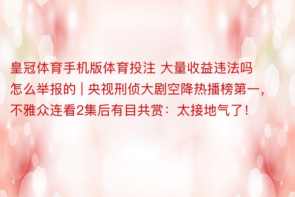 皇冠体育手机版体育投注 大量收益违法吗怎么举报的 | 央视刑侦大剧空降热播榜第一，不雅众连看2集后有目共赏：太接地气了！