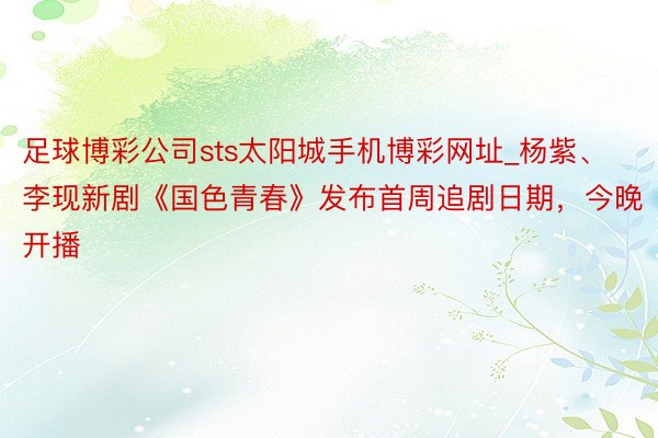 足球博彩公司sts太阳城手机博彩网址_杨紫、李现新剧《国色青春》发布首周追剧日期，今晚开播