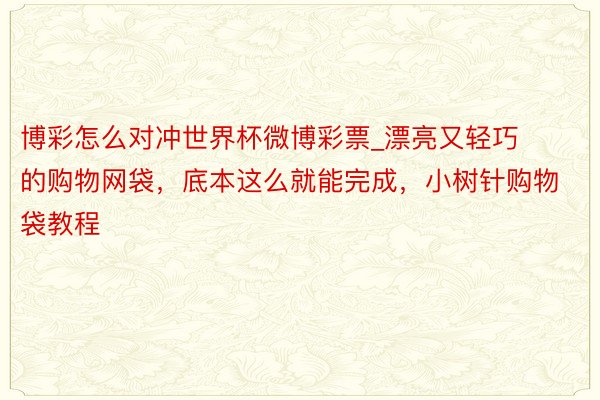 博彩怎么对冲世界杯微博彩票_漂亮又轻巧的购物网袋,底本这么就能完成,小树针购物袋教程