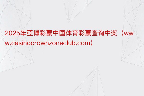 2025年亞博彩票中国体育彩票查询中奖（www.casinocrownzoneclub.com）