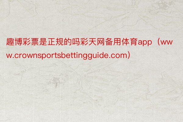 趣博彩票是正规的吗彩天网备用体育app（www.crownsportsbettingguide.com）