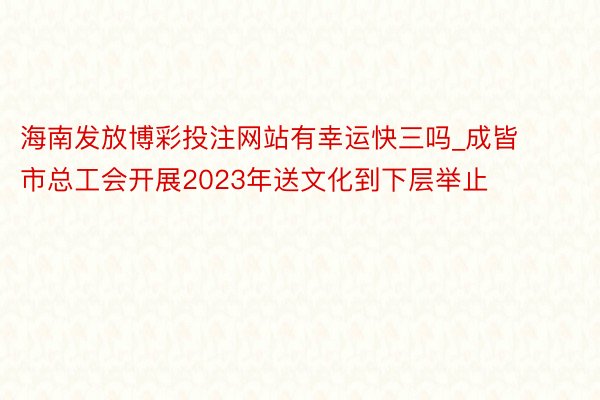 海南发放博彩投注网站有幸运快三吗_成皆市总工会开展2023年送文化到下层举止