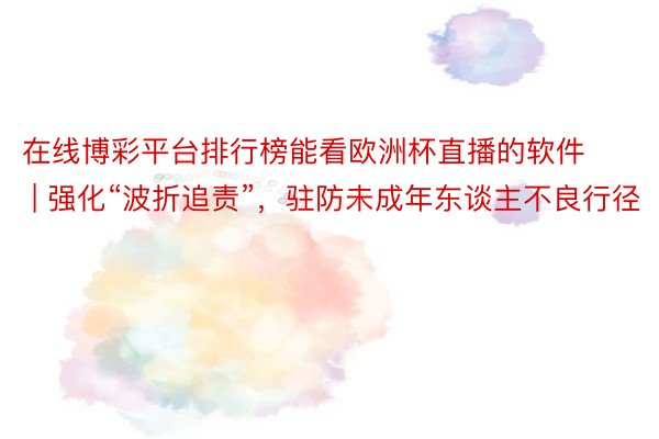 在线博彩平台排行榜能看欧洲杯直播的软件 | 强化“波折追责”，驻防未成年东谈主不良行径