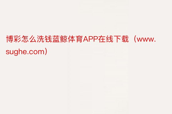 博彩怎么洗钱蓝鲸体育APP在线下载（www.sughe.com）
