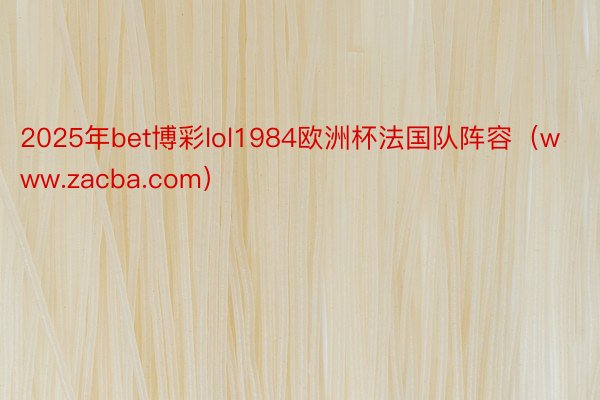 2025年bet博彩lol1984欧洲杯法国队阵容（www.zacba.com）