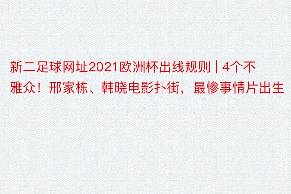 新二足球网址2021欧洲杯出线规则 | 4个不雅众！邢家栋、韩晓电影扑街，最惨事情片出生