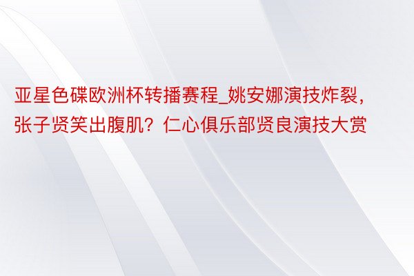 亚星色碟欧洲杯转播赛程_姚安娜演技炸裂，张子贤笑出腹肌？仁心俱乐部贤良演技大赏