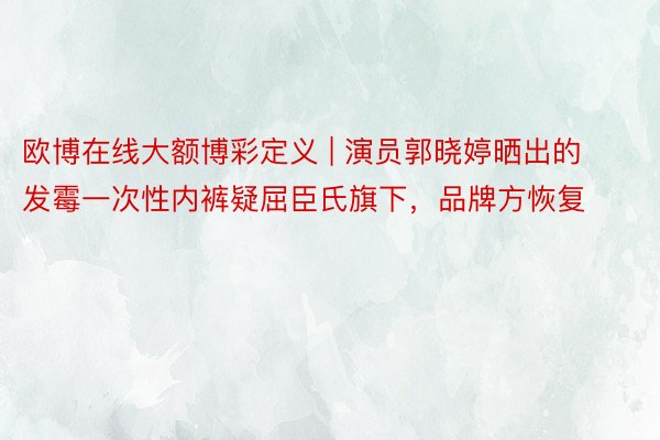 欧博在线大额博彩定义 | 演员郭晓婷晒出的发霉一次性内裤疑屈臣氏旗下，品牌方恢复