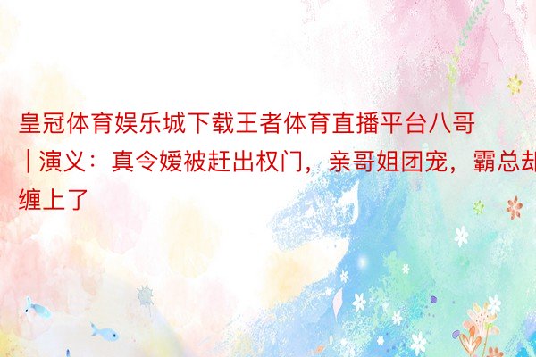 皇冠体育娱乐城下载王者体育直播平台八哥 | 演义：真令嫒被赶出权门，亲哥姐团宠，霸总却缠上了