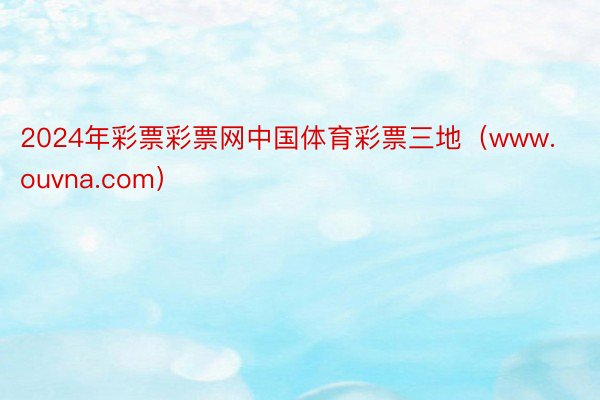 2024年彩票彩票网中国体育彩票三地（www.ouvna.com）