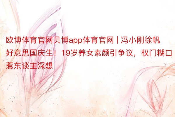 欧博体育官网贝博app体育官网 | 冯小刚徐帆好意思国庆生！19岁养女素颜引争议，权门糊口惹东谈主深想