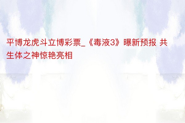 平博龙虎斗立博彩票_《毒液3》曝新预报 共生体之神惊艳亮相