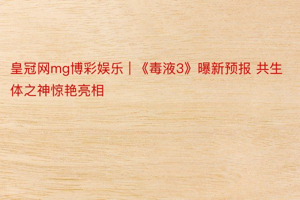 皇冠网mg博彩娱乐 | 《毒液3》曝新预报 共生体之神惊艳亮相