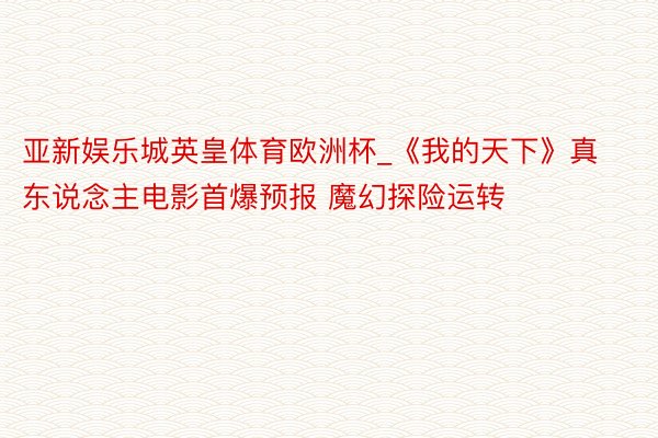 亚新娱乐城英皇体育欧洲杯_《我的天下》真东说念主电影首爆预报 魔幻探险运转