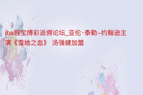 iba骰宝博彩返佣论坛_亚伦·泰勒-约翰逊主演《雪地之血》 汤强健加盟