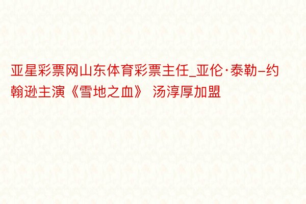 亚星彩票网山东体育彩票主任_亚伦·泰勒-约翰逊主演《雪地之血》 汤淳厚加盟