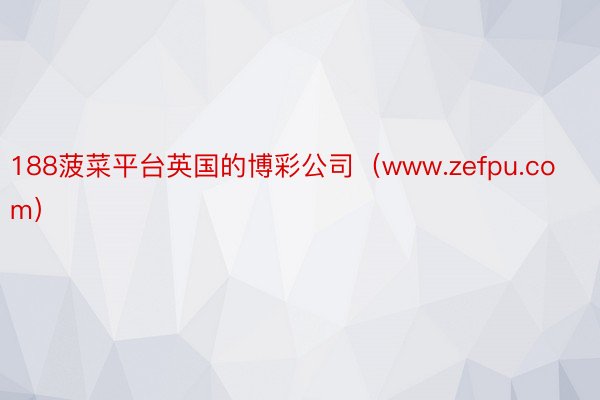 188菠菜平台英国的博彩公司（www.zefpu.com）