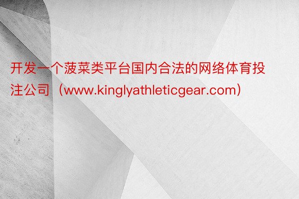 开发一个菠菜类平台国内合法的网络体育投注公司（www.kinglyathleticgear.com）