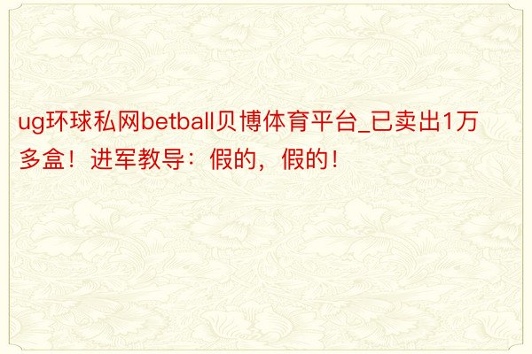 ug环球私网betball贝博体育平台_已卖出1万多盒！进军教导：假的，假的！