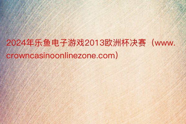 2024年乐鱼电子游戏2013欧洲杯决赛（www.crowncasinoonlinezone.com）
