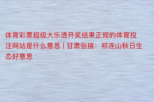 体育彩票超级大乐透开奖结果正规的体育投注网站是什么意思 | 甘肃张掖：祁连山秋日生态好意思