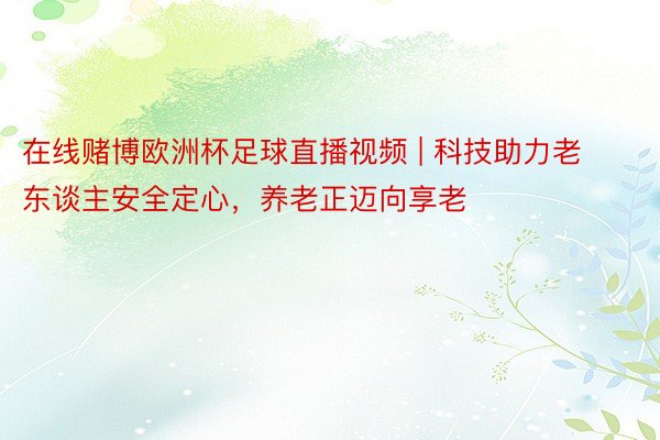 在线赌博欧洲杯足球直播视频 | 科技助力老东谈主安全定心，养老正迈向享老