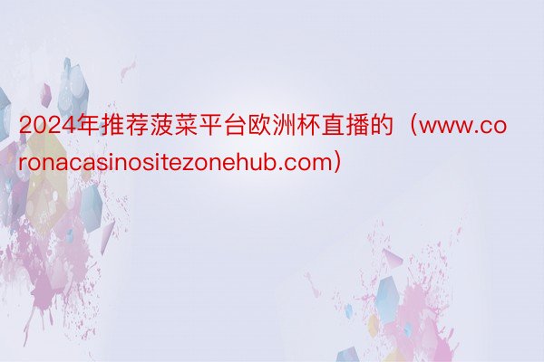 2024年推荐菠菜平台欧洲杯直播的（www.coronacasinositezonehub.com）