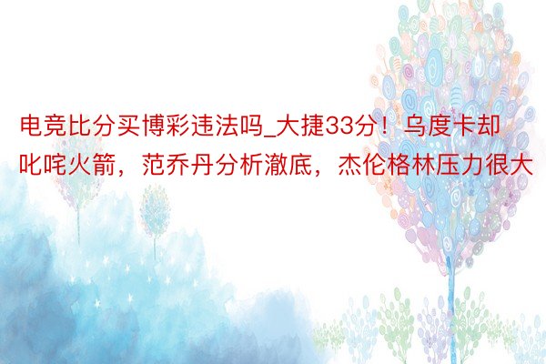 电竞比分买博彩违法吗_大捷33分！乌度卡却叱咤火箭，范乔丹分析澈底，杰伦格林压力很大